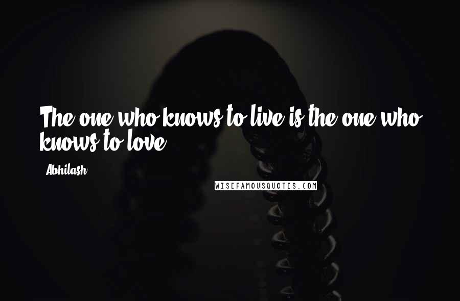 Abhilash Quotes: The one who knows to live is the one who knows to love