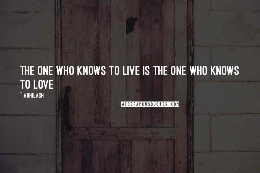Abhilash Quotes: The one who knows to live is the one who knows to love