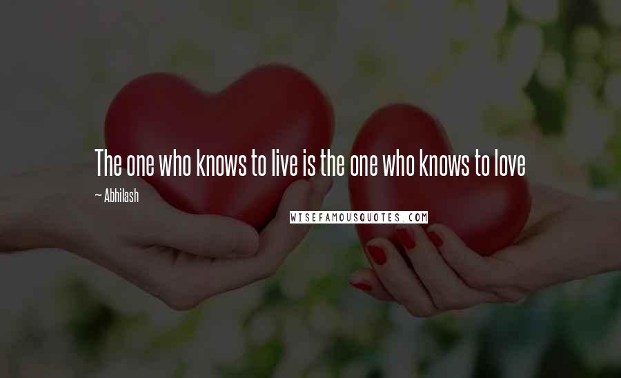 Abhilash Quotes: The one who knows to live is the one who knows to love