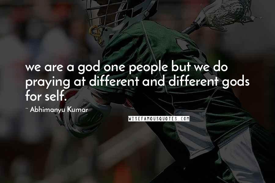 Abhimanyu Kumar Quotes: we are a god one people but we do praying at different and different gods for self.