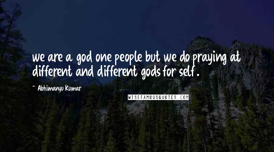 Abhimanyu Kumar Quotes: we are a god one people but we do praying at different and different gods for self.
