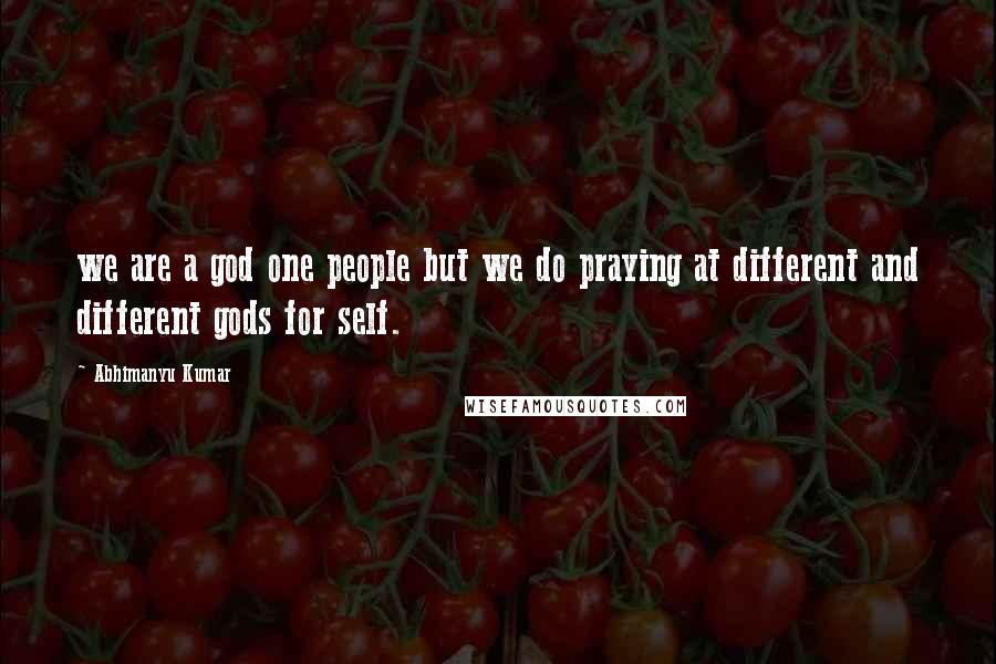 Abhimanyu Kumar Quotes: we are a god one people but we do praying at different and different gods for self.