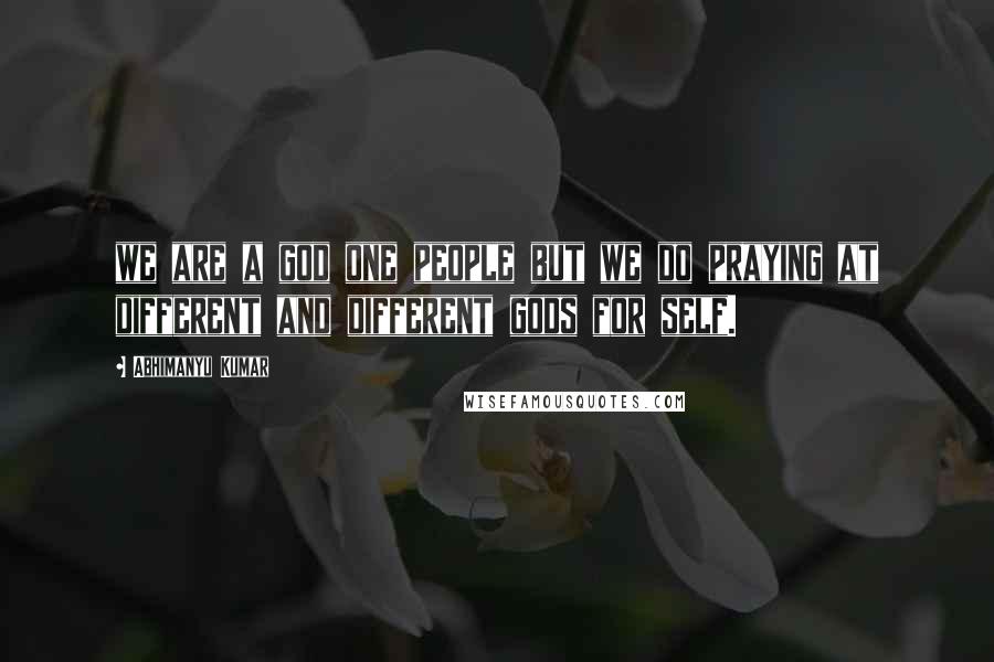 Abhimanyu Kumar Quotes: we are a god one people but we do praying at different and different gods for self.