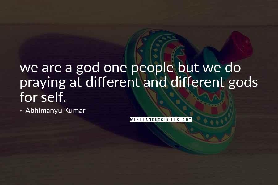 Abhimanyu Kumar Quotes: we are a god one people but we do praying at different and different gods for self.