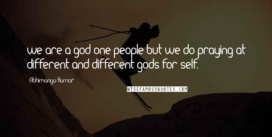 Abhimanyu Kumar Quotes: we are a god one people but we do praying at different and different gods for self.