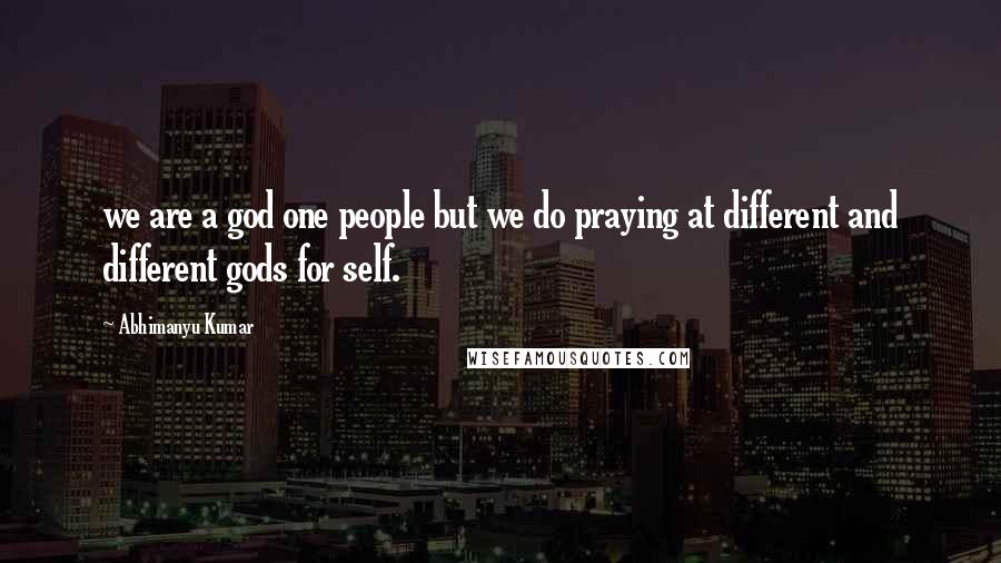 Abhimanyu Kumar Quotes: we are a god one people but we do praying at different and different gods for self.