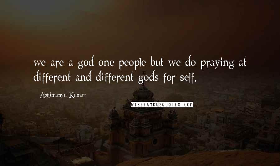 Abhimanyu Kumar Quotes: we are a god one people but we do praying at different and different gods for self.
