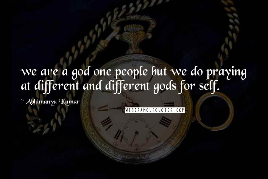 Abhimanyu Kumar Quotes: we are a god one people but we do praying at different and different gods for self.
