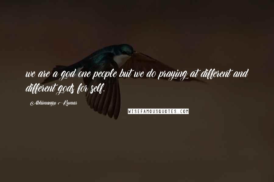 Abhimanyu Kumar Quotes: we are a god one people but we do praying at different and different gods for self.