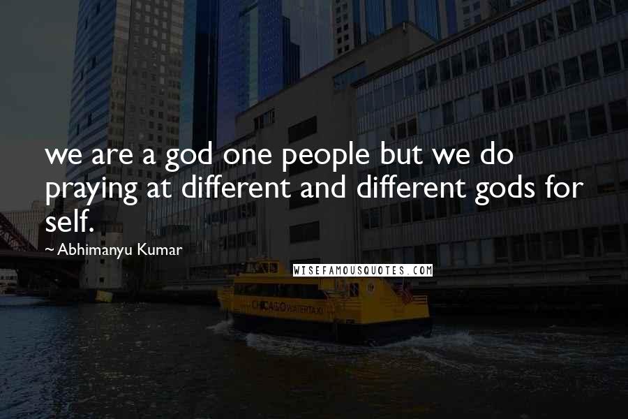 Abhimanyu Kumar Quotes: we are a god one people but we do praying at different and different gods for self.