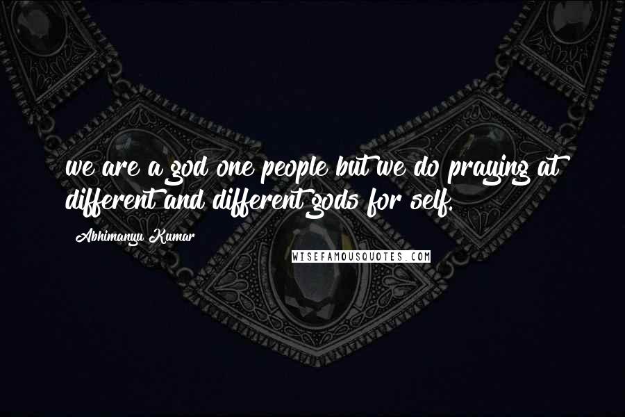 Abhimanyu Kumar Quotes: we are a god one people but we do praying at different and different gods for self.