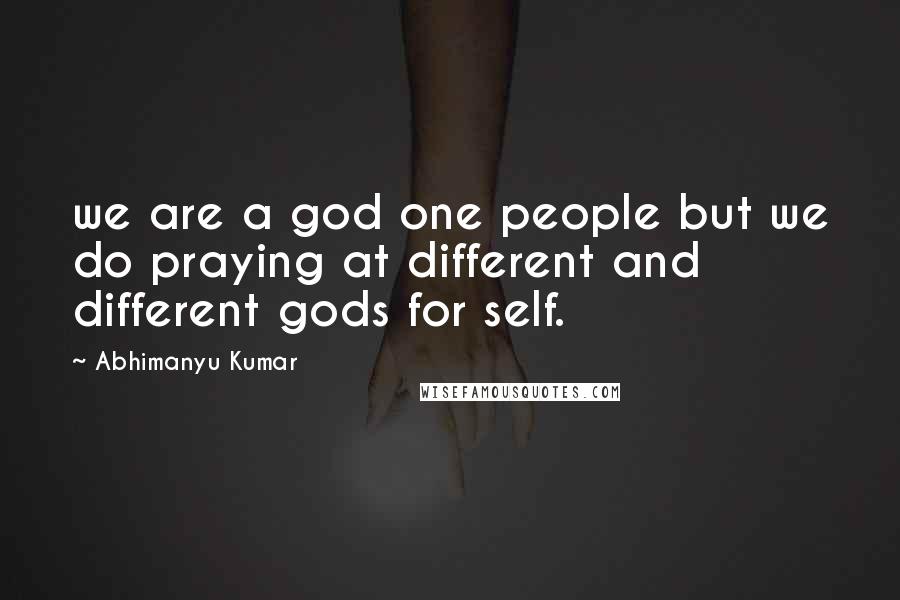 Abhimanyu Kumar Quotes: we are a god one people but we do praying at different and different gods for self.