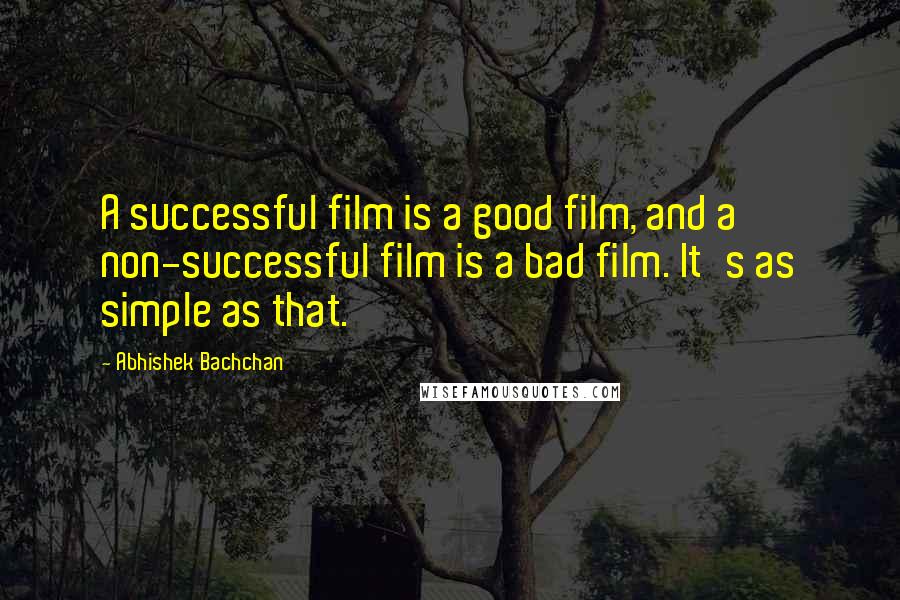 Abhishek Bachchan Quotes: A successful film is a good film, and a non-successful film is a bad film. It's as simple as that.