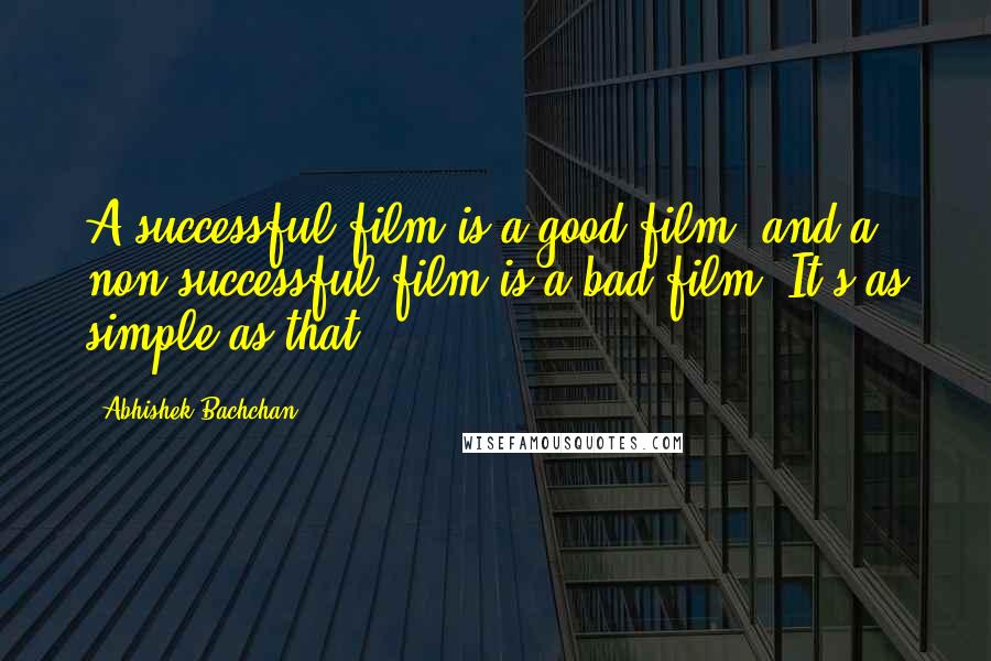 Abhishek Bachchan Quotes: A successful film is a good film, and a non-successful film is a bad film. It's as simple as that.