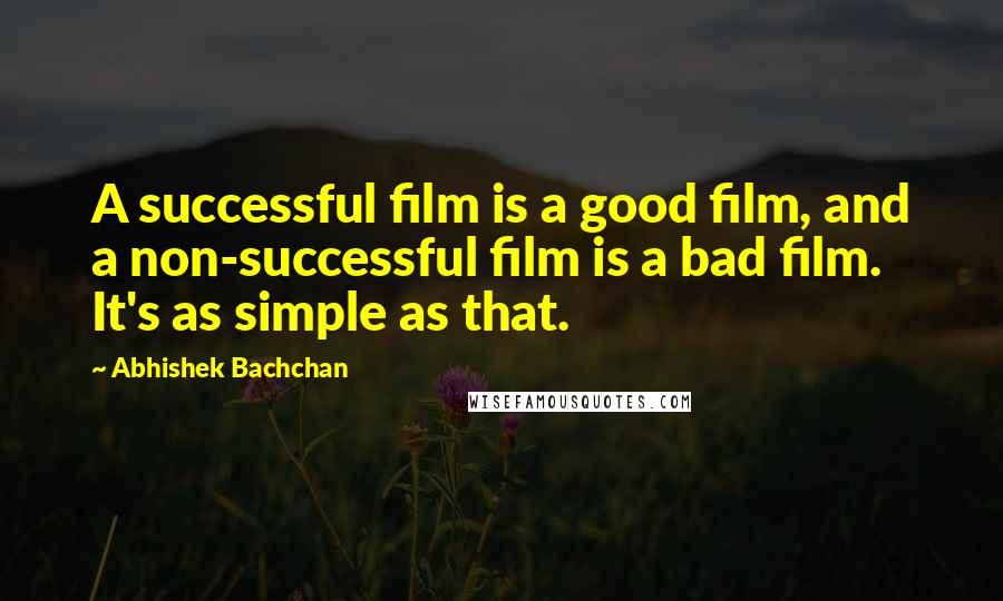 Abhishek Bachchan Quotes: A successful film is a good film, and a non-successful film is a bad film. It's as simple as that.