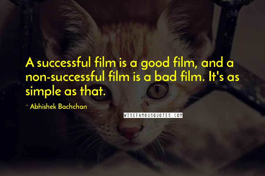 Abhishek Bachchan Quotes: A successful film is a good film, and a non-successful film is a bad film. It's as simple as that.