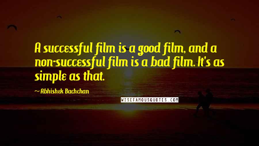 Abhishek Bachchan Quotes: A successful film is a good film, and a non-successful film is a bad film. It's as simple as that.