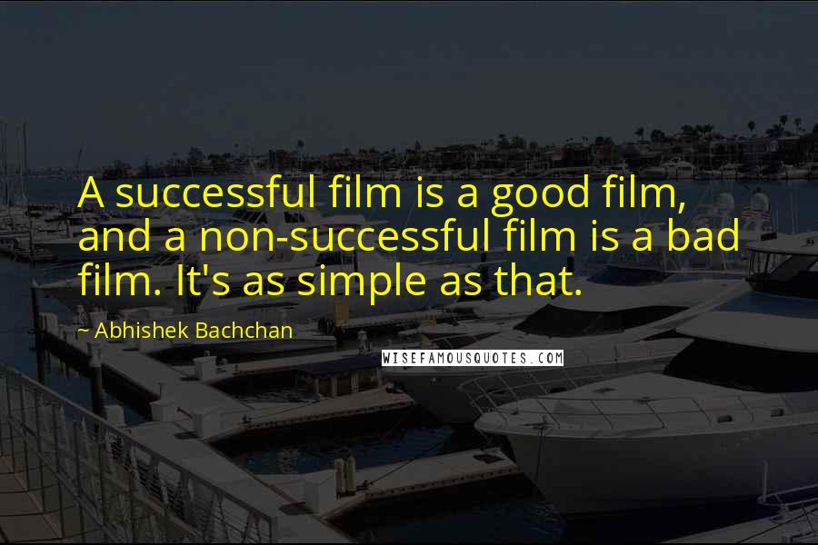 Abhishek Bachchan Quotes: A successful film is a good film, and a non-successful film is a bad film. It's as simple as that.