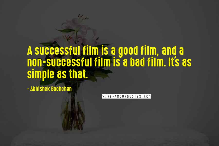 Abhishek Bachchan Quotes: A successful film is a good film, and a non-successful film is a bad film. It's as simple as that.