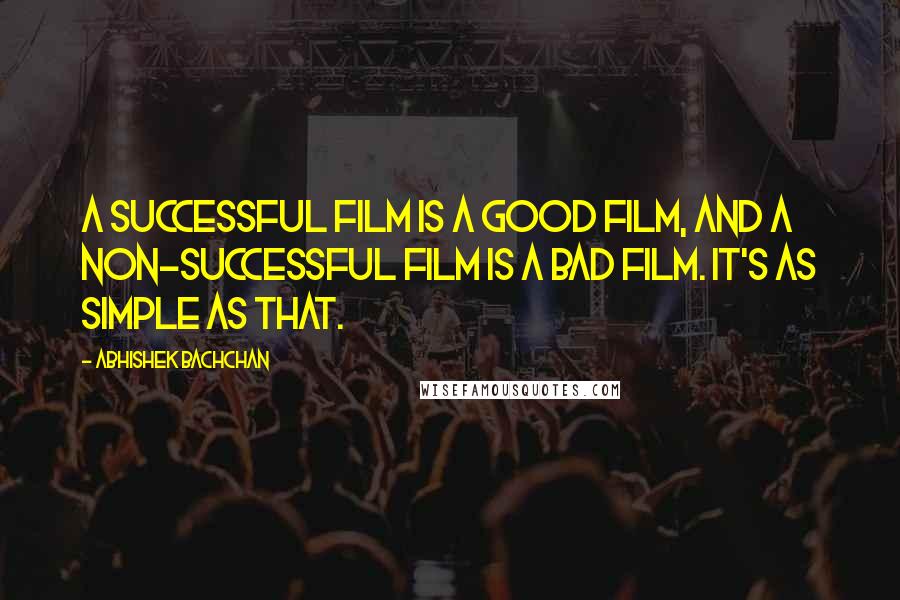 Abhishek Bachchan Quotes: A successful film is a good film, and a non-successful film is a bad film. It's as simple as that.