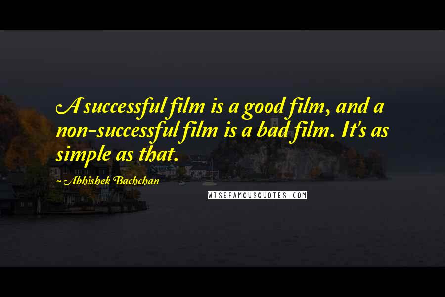 Abhishek Bachchan Quotes: A successful film is a good film, and a non-successful film is a bad film. It's as simple as that.