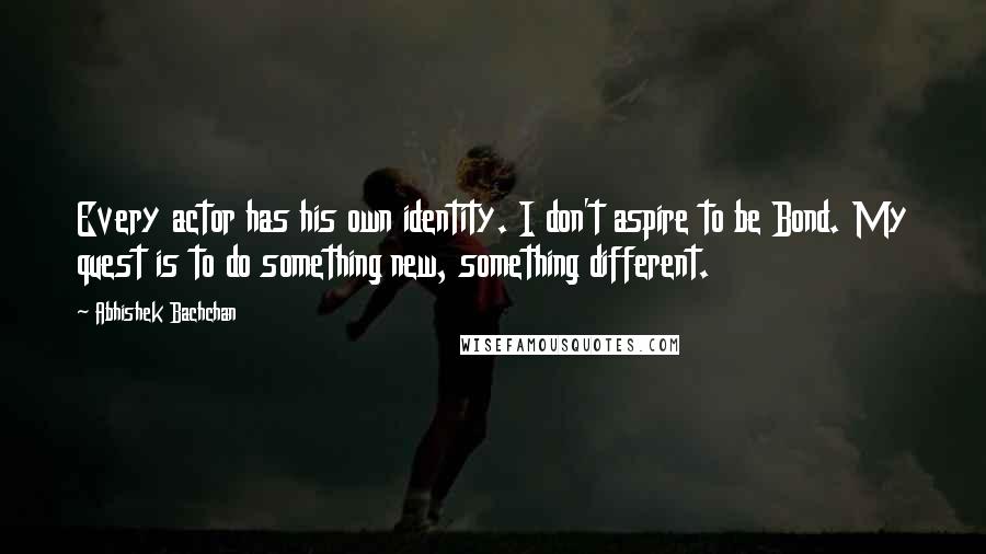 Abhishek Bachchan Quotes: Every actor has his own identity. I don't aspire to be Bond. My quest is to do something new, something different.