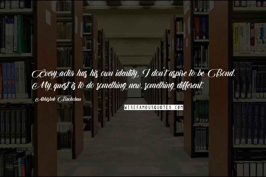 Abhishek Bachchan Quotes: Every actor has his own identity. I don't aspire to be Bond. My quest is to do something new, something different.