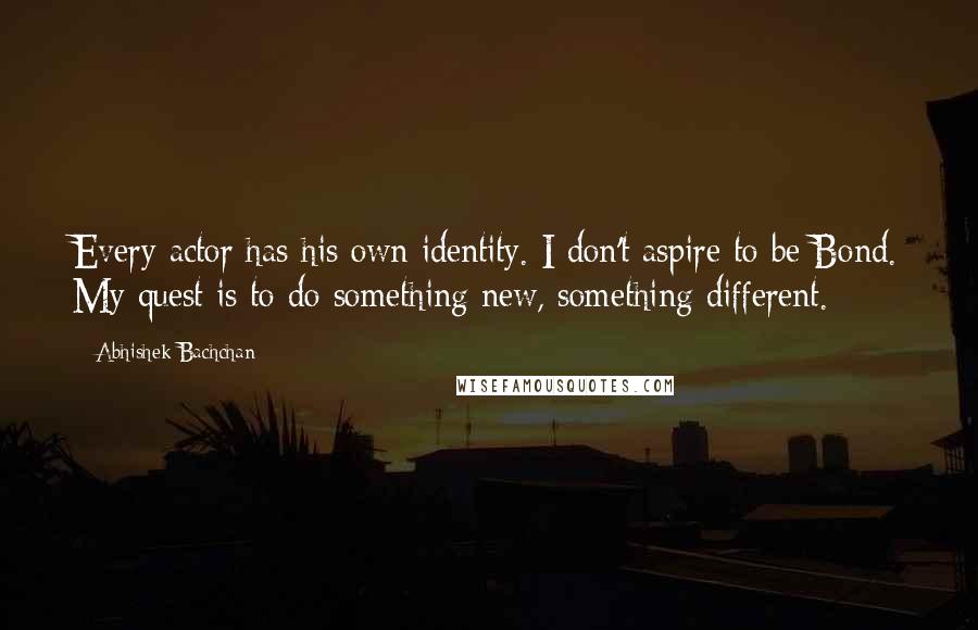 Abhishek Bachchan Quotes: Every actor has his own identity. I don't aspire to be Bond. My quest is to do something new, something different.