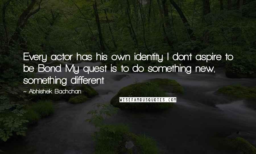 Abhishek Bachchan Quotes: Every actor has his own identity. I don't aspire to be Bond. My quest is to do something new, something different.