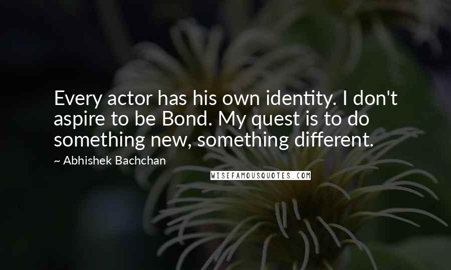 Abhishek Bachchan Quotes: Every actor has his own identity. I don't aspire to be Bond. My quest is to do something new, something different.