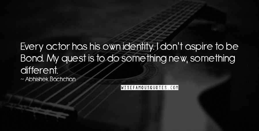 Abhishek Bachchan Quotes: Every actor has his own identity. I don't aspire to be Bond. My quest is to do something new, something different.