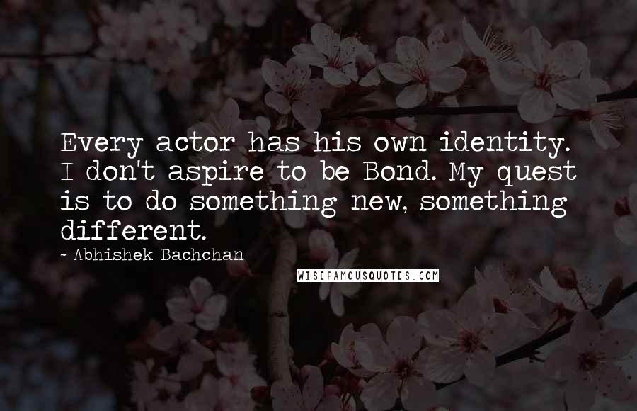 Abhishek Bachchan Quotes: Every actor has his own identity. I don't aspire to be Bond. My quest is to do something new, something different.