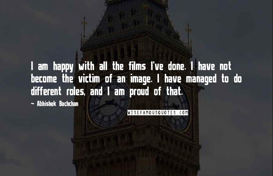 Abhishek Bachchan Quotes: I am happy with all the films I've done. I have not become the victim of an image. I have managed to do different roles, and I am proud of that.