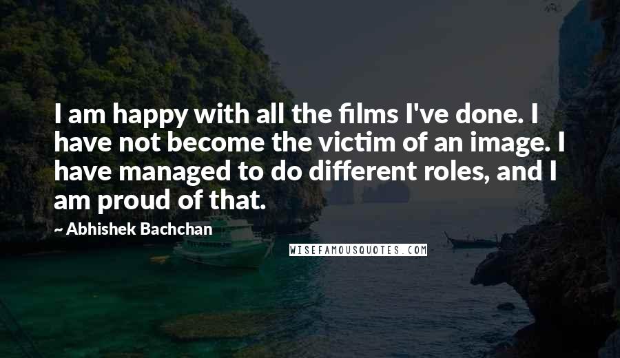 Abhishek Bachchan Quotes: I am happy with all the films I've done. I have not become the victim of an image. I have managed to do different roles, and I am proud of that.