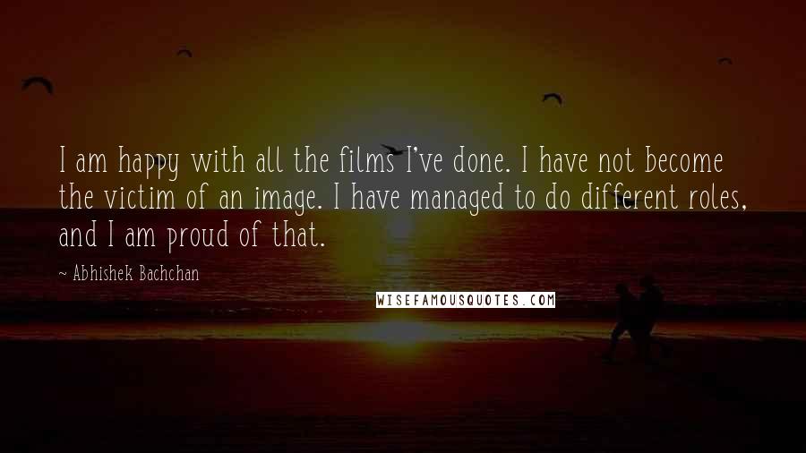 Abhishek Bachchan Quotes: I am happy with all the films I've done. I have not become the victim of an image. I have managed to do different roles, and I am proud of that.