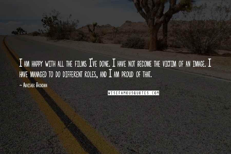 Abhishek Bachchan Quotes: I am happy with all the films I've done. I have not become the victim of an image. I have managed to do different roles, and I am proud of that.