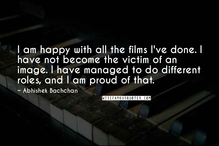 Abhishek Bachchan Quotes: I am happy with all the films I've done. I have not become the victim of an image. I have managed to do different roles, and I am proud of that.