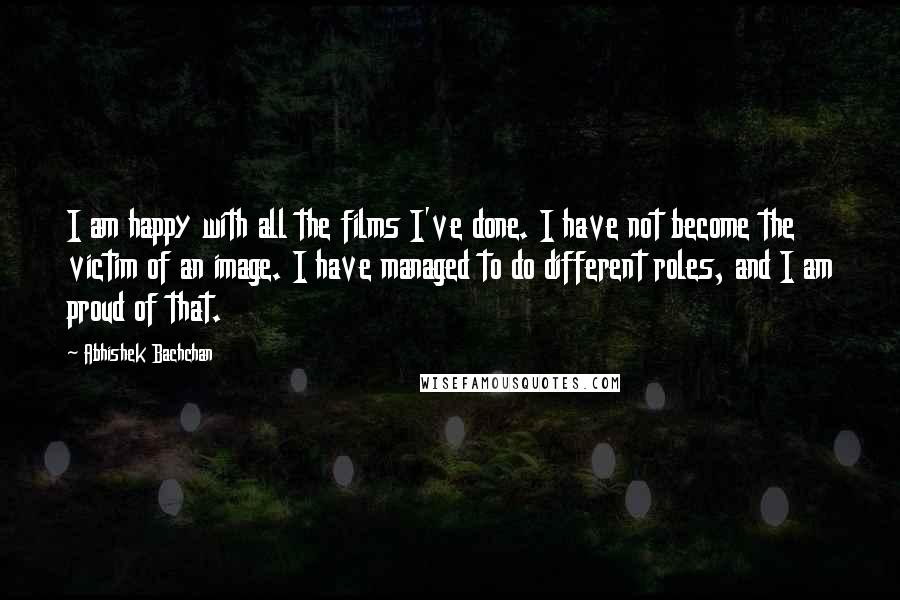 Abhishek Bachchan Quotes: I am happy with all the films I've done. I have not become the victim of an image. I have managed to do different roles, and I am proud of that.