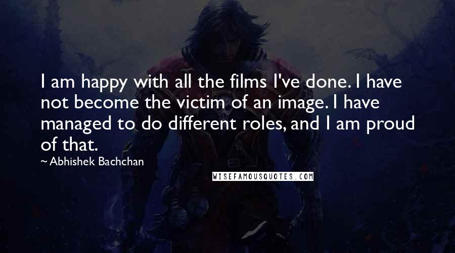 Abhishek Bachchan Quotes: I am happy with all the films I've done. I have not become the victim of an image. I have managed to do different roles, and I am proud of that.