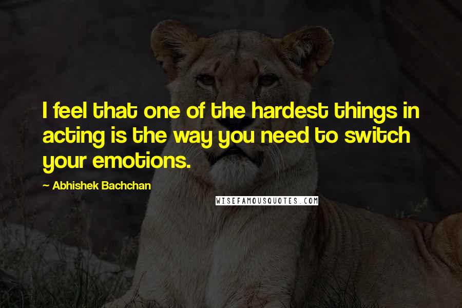 Abhishek Bachchan Quotes: I feel that one of the hardest things in acting is the way you need to switch your emotions.