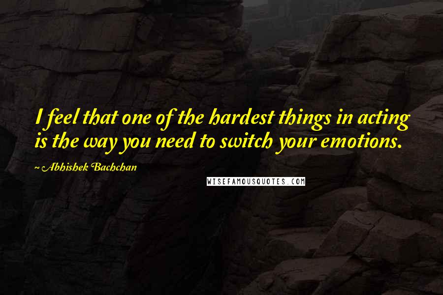 Abhishek Bachchan Quotes: I feel that one of the hardest things in acting is the way you need to switch your emotions.