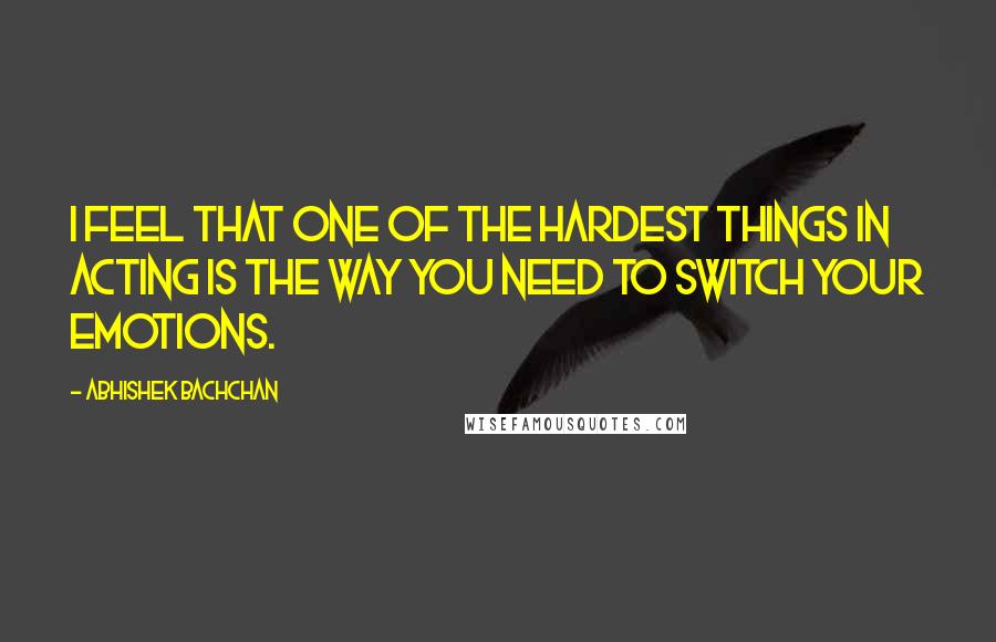 Abhishek Bachchan Quotes: I feel that one of the hardest things in acting is the way you need to switch your emotions.