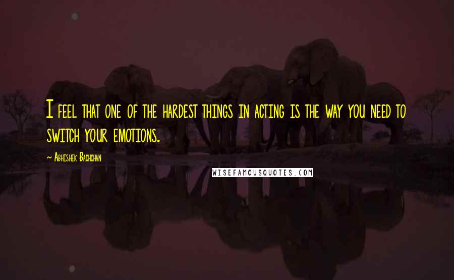 Abhishek Bachchan Quotes: I feel that one of the hardest things in acting is the way you need to switch your emotions.