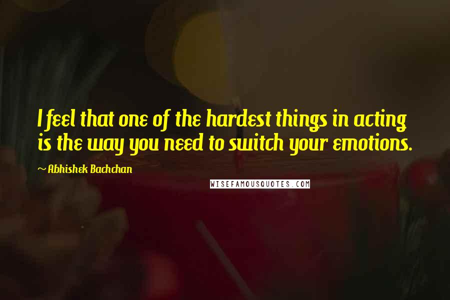 Abhishek Bachchan Quotes: I feel that one of the hardest things in acting is the way you need to switch your emotions.