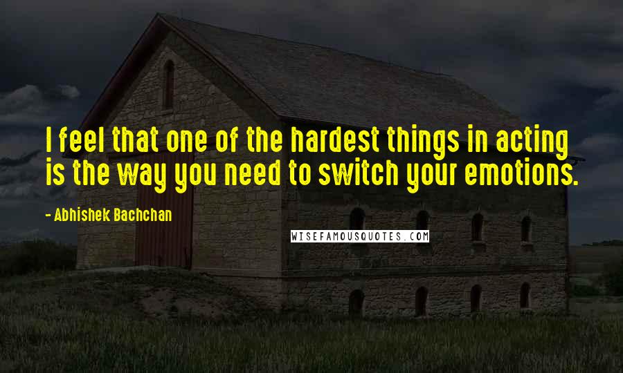 Abhishek Bachchan Quotes: I feel that one of the hardest things in acting is the way you need to switch your emotions.