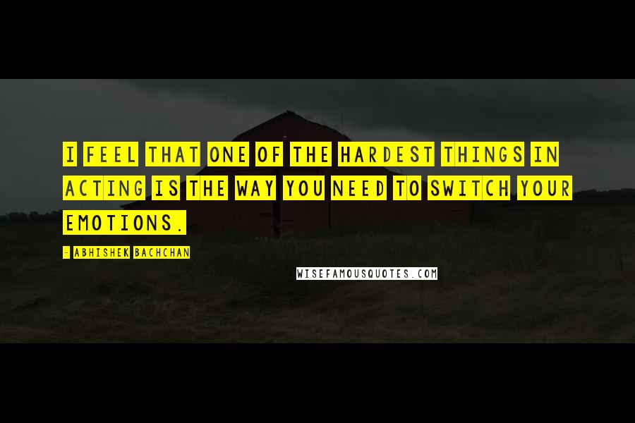 Abhishek Bachchan Quotes: I feel that one of the hardest things in acting is the way you need to switch your emotions.