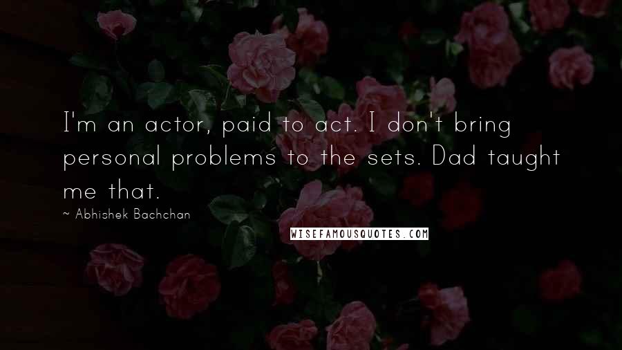 Abhishek Bachchan Quotes: I'm an actor, paid to act. I don't bring personal problems to the sets. Dad taught me that.