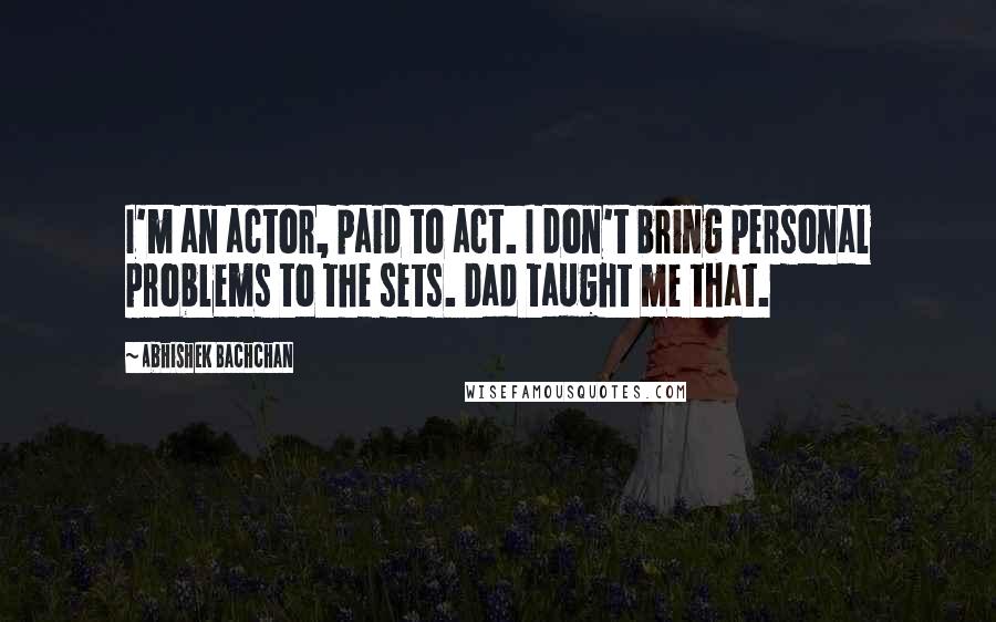 Abhishek Bachchan Quotes: I'm an actor, paid to act. I don't bring personal problems to the sets. Dad taught me that.