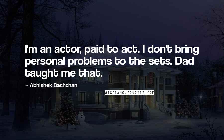 Abhishek Bachchan Quotes: I'm an actor, paid to act. I don't bring personal problems to the sets. Dad taught me that.