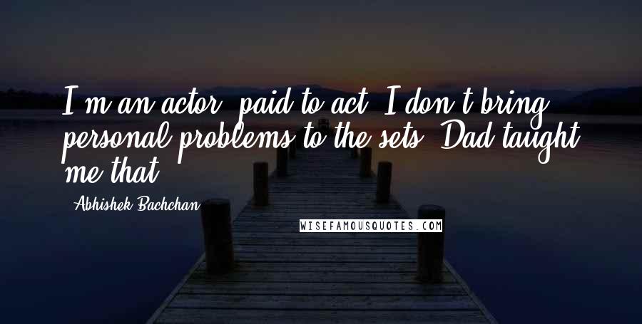 Abhishek Bachchan Quotes: I'm an actor, paid to act. I don't bring personal problems to the sets. Dad taught me that.